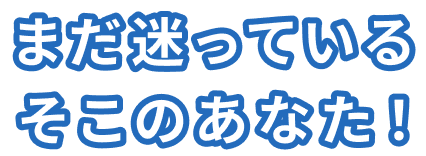 まだ迷っているそこのあなた！